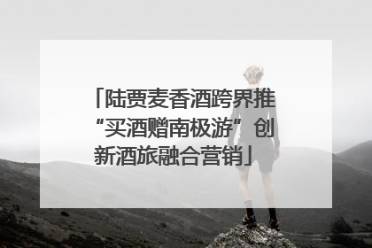 陆贾麦香酒跨界推“买酒赠南极游”创新酒旅融合营销
