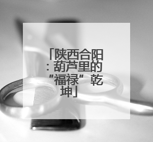陕西合阳：葫芦里的“福禄”乾坤