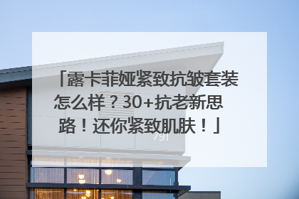 露卡菲娅紧致抗皱套装怎么样？30+抗老新思路！还你紧致肌肤！