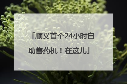 顺义首个24小时自助售药机！在这儿
