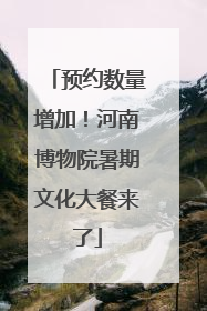 预约数量增加！河南博物院暑期文化大餐来了