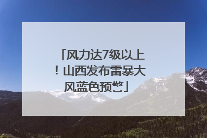 风力达7级以上！山西发布雷暴大风蓝色预警
