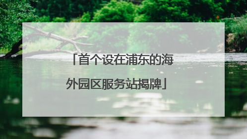 首个设在浦东的海外园区服务站揭牌