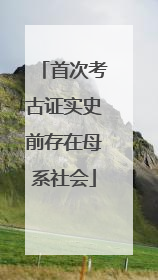 首次考古证实史前存在母系社会