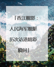 香江舰影：人民海军舰艇历次访港精彩瞬间
