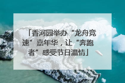 香河园举办“龙舟竞速”嘉年华，让“奔跑者”感受节日温情