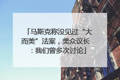 马斯克称没见过“大而美”法案，美众议长：我们曾多次讨论