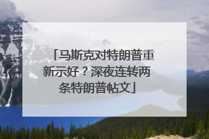 马斯克对特朗普重新示好？深夜连转两条特朗普帖文