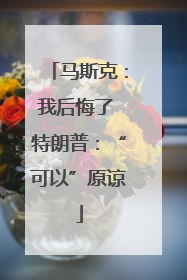 马斯克：我后悔了 特朗普：“可以”原谅