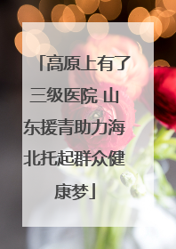 高原上有了三级医院 山东援青助力海北托起群众健康梦