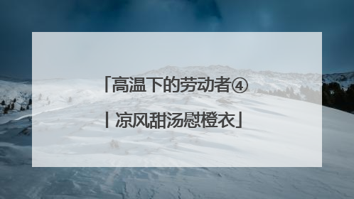 高温下的劳动者④丨凉风甜汤慰橙衣