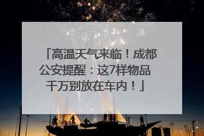 高温天气来临！成都公安提醒：这7样物品千万别放在车内！