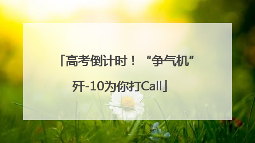 高考倒计时！“争气机”歼-10为你打Call