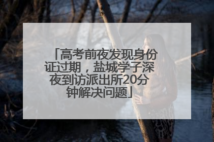 高考前夜发现身份证过期，盐城学子深夜到访派出所20分钟解决问题