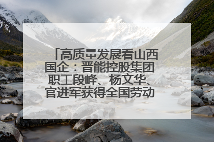 高质量发展看山西国企：晋能控股集团职工段峰、杨文华、官进军获得全国劳动模范荣誉称号