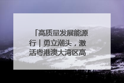高质量发展能源行｜勇立潮头，激活粤港澳大湾区高质量发展动力源