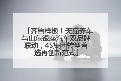 齐鲁样板！天猫养车与山东银座汽车双品牌联动，4S集团转型首选再创新范式