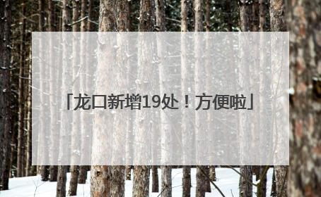 龙口新增19处！方便啦