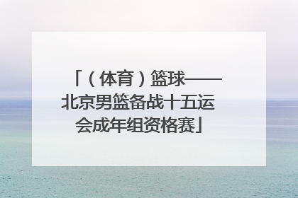（体育）篮球——北京男篮备战十五运会成年组资格赛