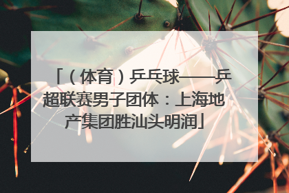 (体育)乒乓球——乒超联赛男子团体:上海地产集团胜汕头明润