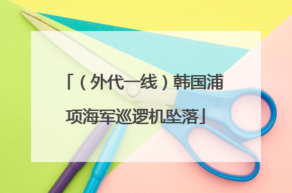（外代一线）韩国浦项海军巡逻机坠落