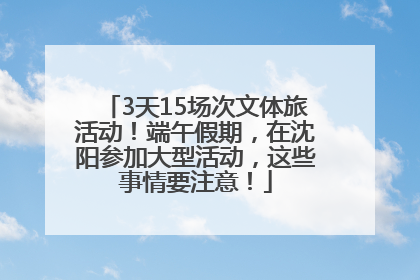 3天15场次文体旅活动！端午假期，在沈阳参加大型活动，这些事情要注意！