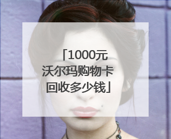 1000元沃尔玛购物卡回收多少钱