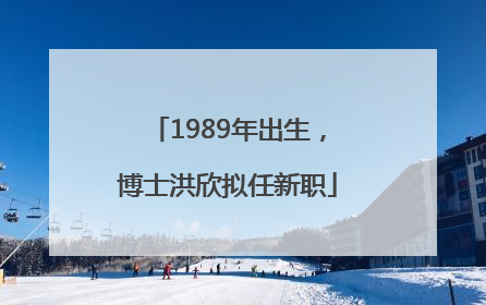 1989年出生，博士洪欣拟任新职