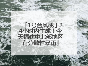 1号台风或于24小时内生成！今天福建中北部地区有分散性暴雨