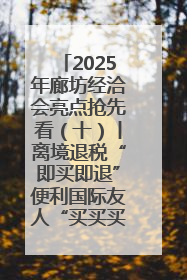 2025年廊坊经洽会亮点抢先看（十）丨离境退税“即买即退”便利国际友人“买买买”