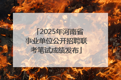 2025年河南省事业单位公开招聘联考笔试成绩发布