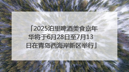 2025泊里啤酒美食嘉年华将于6月28日至7月13日在青岛西海岸新区举行