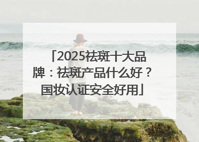 2025祛斑十大品牌：祛斑产品什么好？国妆认证安全好用