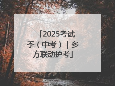 2025考试季（中考）｜多方联动护考