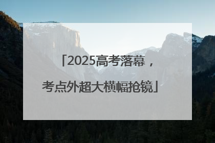 2025高考落幕，考点外超大横幅抢镜