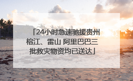 24小时急速驰援贵州榕江、雷山 阿里巴巴三批救灾物资均已送达