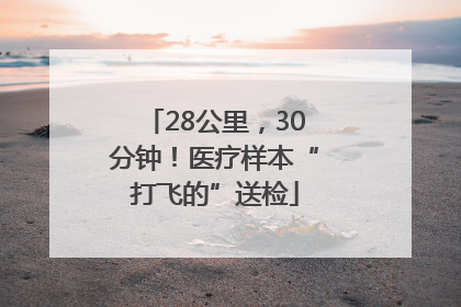 28公里，30分钟！医疗样本“打飞的”送检
