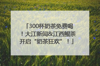 300杯奶茶免费喝！大江新闻&江西鲲茶开启“奶茶狂欢”！