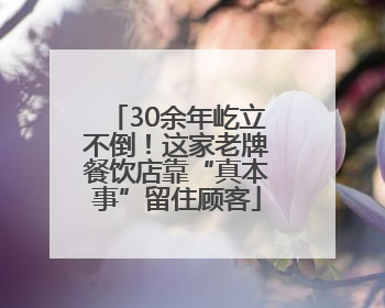 30余年屹立不倒！这家老牌餐饮店靠“真本事”留住顾客