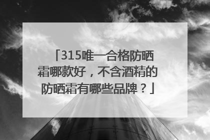 315唯一合格防晒霜哪款好，不含酒精的防晒霜有哪些品牌？