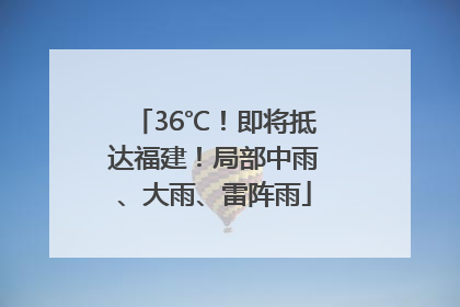 36℃！即将抵达福建！局部中雨、大雨、雷阵雨