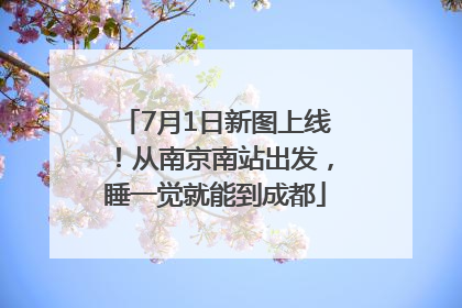 7月1日新图上线！从南京南站出发，睡一觉就能到成都