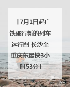 7月1日起广铁施行新的列车运行图 长沙至重庆东最快3小时53分