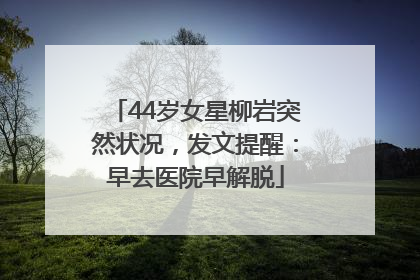44岁女星柳岩突然状况，发文提醒：早去医院早解脱