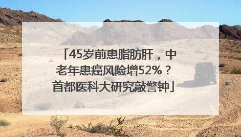 45岁前患脂肪肝，中老年患癌风险增52%？首都医科大研究敲警钟