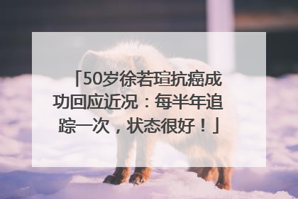 50岁徐若瑄抗癌成功回应近况：每半年追踪一次，状态很好！