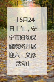 5月24日上午，安宁市妇幼保健院将开展迎六一义诊活动
