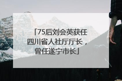 75后刘会英获任四川省人社厅厅长，曾任遂宁市长