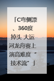 C弯侧漂、360度掉头 大运河龙舟赛上演高难度“技术流”