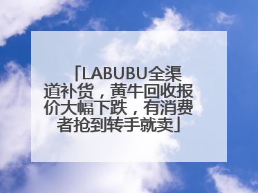 LABUBU全渠道补货，黄牛回收报价大幅下跌，有消费者抢到转手就卖
